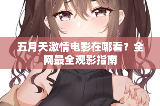 五月天激情电影在哪看？全网最全观影指南