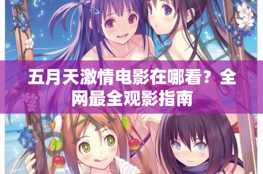 五月天激情电影在哪看？全网最全观影指南