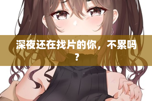 深夜还在找片的你,不累吗? 第2张 深夜还在找片的你,不累吗? 第2张