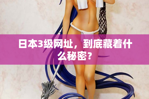 日本3级网址，到底藏着什么秘密？