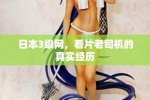 日本3级网，看片老司机的真实经历