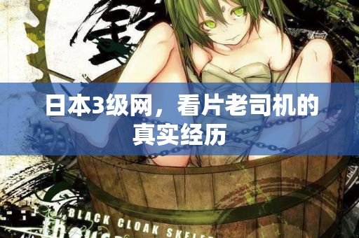 日本3级网，看片老司机的真实经历