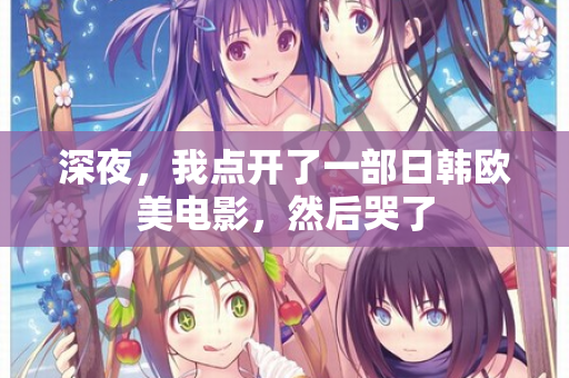 深夜,我点开了一部日韩欧美电影,然后哭了 第2张 深夜,我点开了一部日韩欧美电影,然后哭了 第2张