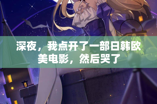 深夜,我点开了一部日韩欧美电影,然后哭了 第1张 深夜,我点开了一部日韩欧美电影,然后哭了 第1张