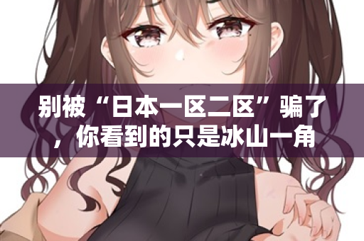 别被“日本一区二区”骗了,你看到的只是冰山一角 第2张 别被“日本一区二区”骗了,你看到的只是冰山一角 第2张
