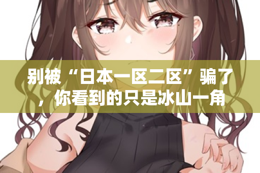 别被“日本一区二区”骗了,你看到的只是冰山一角 第3张 别被“日本一区二区”骗了,你看到的只是冰山一角 第3张