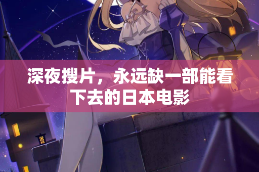 深夜搜片，永远缺一部能看下去的日本电影