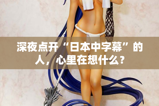 深夜点开“日本中字幕”的人，心里在想什么？