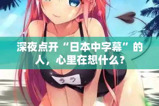 深夜点开“日本中字幕”的人，心里在想什么？