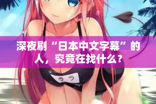 深夜刷“日本中文字幕”的人，究竟在找什么？