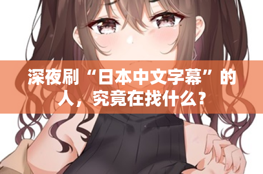 深夜刷“日本中文字幕”的人,究竟在找什么? 第2张 深夜刷“日本中文字幕”的人,究竟在找什么? 第2张