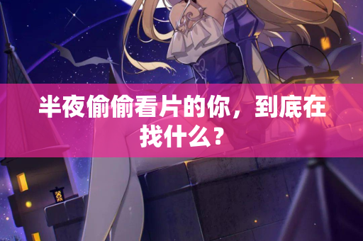 半夜偷偷看片的你，到底在找什么？
