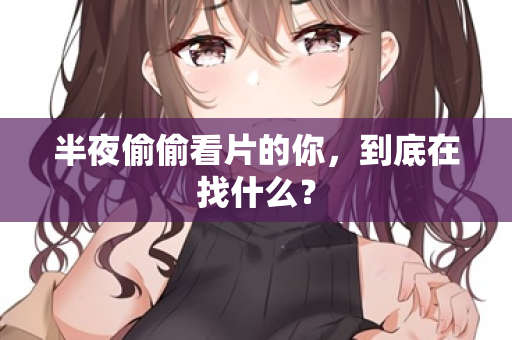 半夜偷偷看片的你，到底在找什么？  第2张