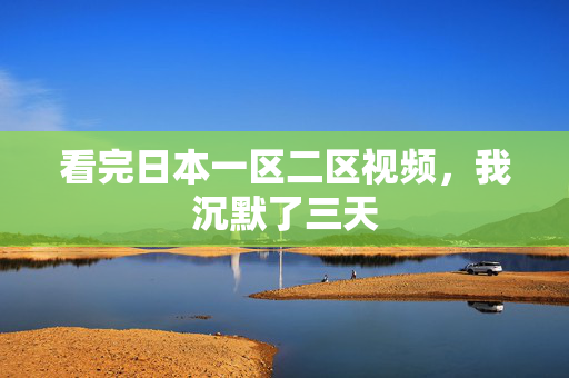 看完日本一区二区视频，我沉默了三天