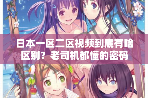 日本一区二区视频到底有啥区别？老司机都懂的密码  第2张