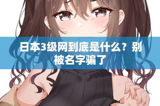 日本3级网到底是什么？别被名字骗了