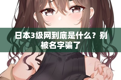 日本3级网到底是什么？别被名字骗了  第2张