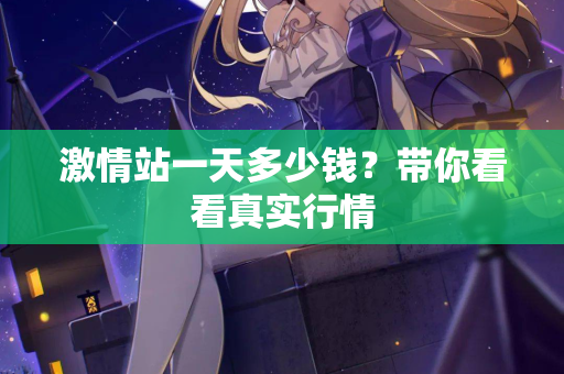 激情站一天多少钱？带你看看真实行情