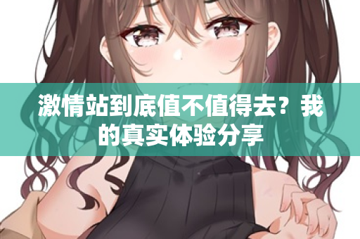 激情站到底值不值得去？我的真实体验分享