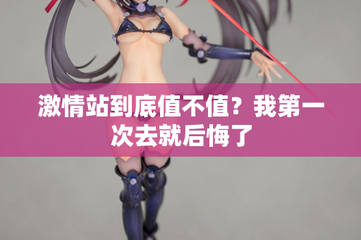 激情站到底值不值？我第一次去就后悔了