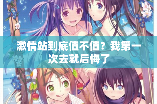 激情站到底值不值？我第一次去就后悔了