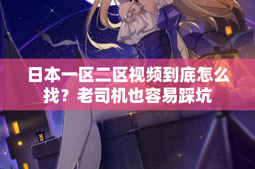 日本一区二区视频到底怎么找？老司机也容易踩坑