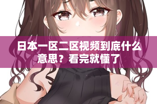 日本一区二区视频到底什么意思？看完就懂了