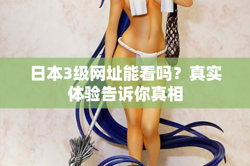 日本3级网址能看吗?真实体验告诉你真相 第2张 日本3级网址能看吗?真实体验告诉你真相 第2张