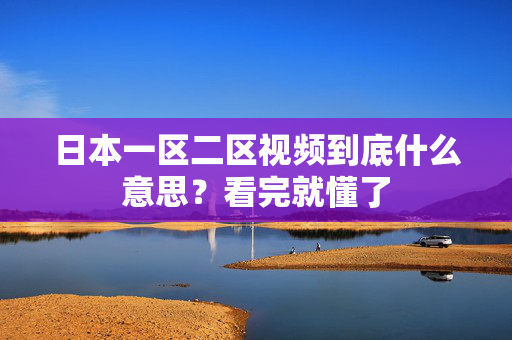 日本一区二区视频到底什么意思？看完就懂了