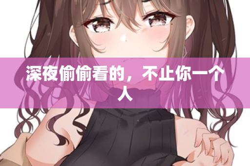 深夜偷偷看的,不止你一个人 第1张 深夜偷偷看的,不止你一个人 第1张