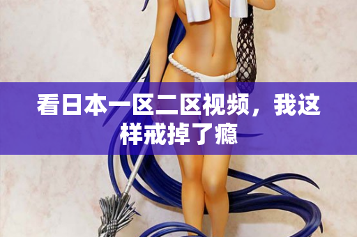 看日本一区二区视频，我这样戒掉了瘾