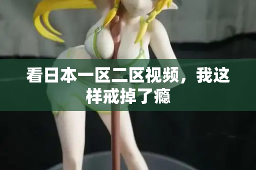 看日本一区二区视频，我这样戒掉了瘾