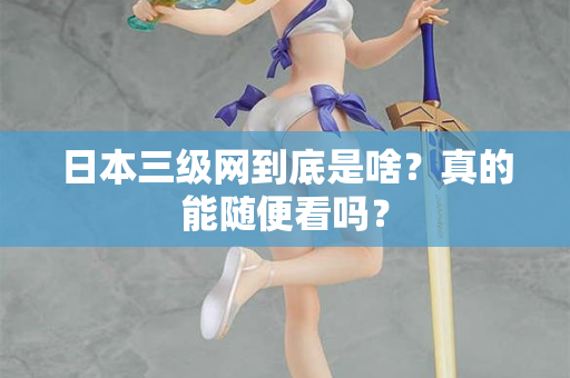 日本三级网到底是啥？真的能随便看吗？