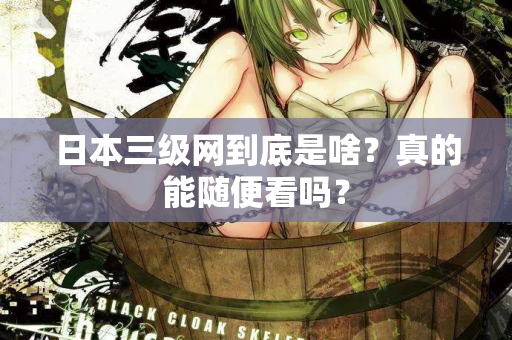 日本三级网到底是啥？真的能随便看吗？