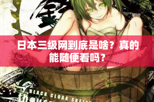 日本三级网到底是啥？真的能随便看吗？