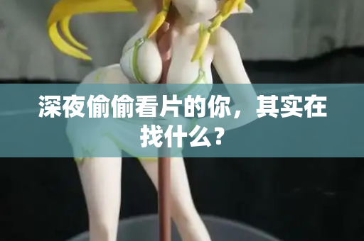 深夜偷偷看片的你，其实在找什么？  第1张