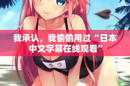 我承认，我偷偷用过“日本中文字幕在线观看”