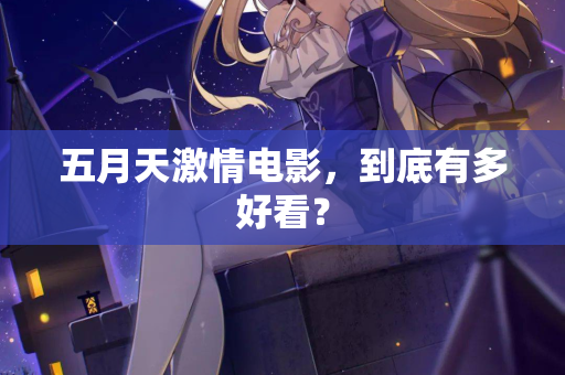 五月天激情电影,到底有多好看? 第2张 五月天激情电影,到底有多好看? 第2张