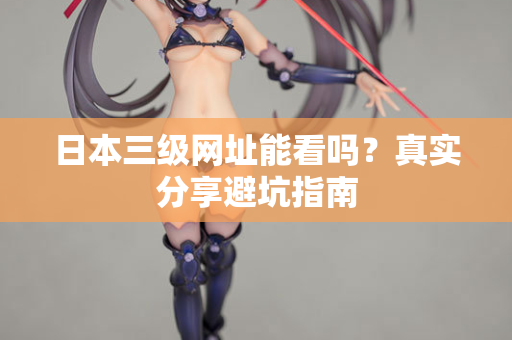 日本三级网址能看吗?真实分享避坑指南 第3张 日本三级网址能看吗?真实分享避坑指南 第3张