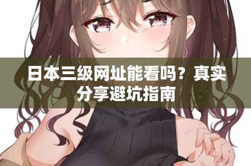 日本三级网址能看吗?真实分享避坑指南 第2张 日本三级网址能看吗?真实分享避坑指南 第2张