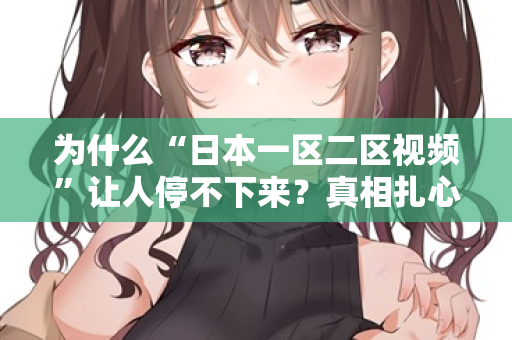 为什么“日本一区二区视频”让人停不下来？真相扎心了