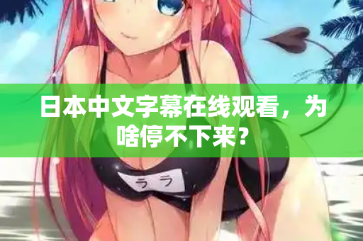 日本中文字幕在线观看,为啥停不下来? 第2张 日本中文字幕在线观看,为啥停不下来? 第2张