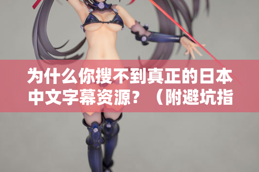 为什么你搜不到真正的日本中文字幕资源？（附避坑指南）