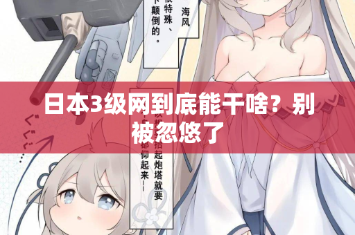 日本3级网到底能干啥？别被忽悠了