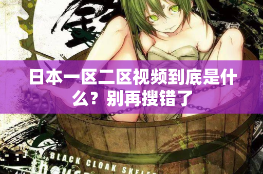 日本一区二区视频到底是什么？别再搜错了