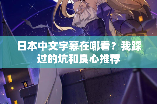 日本中文字幕在哪看？我踩过的坑和良心推荐