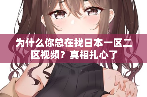 为什么你总在找日本一区二区视频？真相扎心了