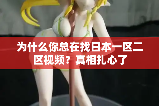 为什么你总在找日本一区二区视频？真相扎心了
