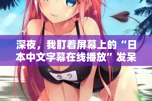深夜，我盯着屏幕上的“日本中文字幕在线播放”发呆