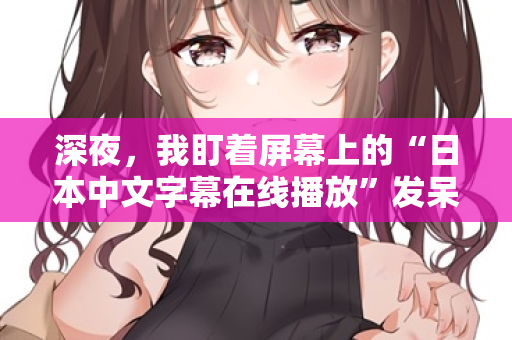 深夜,我盯着屏幕上的“日本中文字幕在线播放”发呆 第2张 深夜,我盯着屏幕上的“日本中文字幕在线播放”发呆 第2张